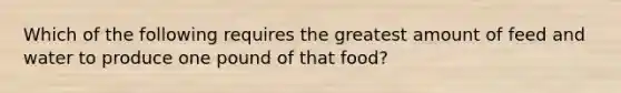 Which of the following requires the greatest amount of feed and water to produce one pound of that food?