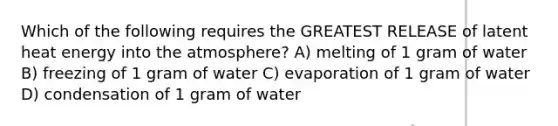 Which of the following requires the GREATEST RELEASE of latent heat energy into the atmosphere? A) melting of 1 gram of water B) freezing of 1 gram of water C) evaporation of 1 gram of water D) condensation of 1 gram of water