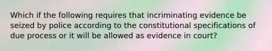 Which if the following requires that incriminating evidence be seized by police according to the constitutional specifications of due process or it will be allowed as evidence in court?