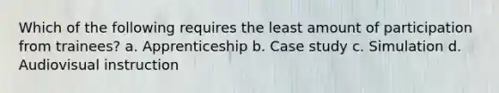 Which of the following requires the least amount of participation from trainees? a. Apprenticeship b. Case study c. Simulation d. Audiovisual instruction