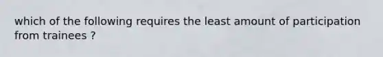 which of the following requires the least amount of participation from trainees ?