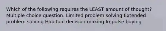 Which of the following requires the LEAST amount of thought? Multiple choice question. Limited problem solving Extended problem solving Habitual decision making Impulse buying