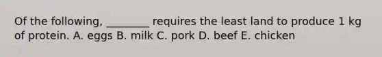 Of the following, ________ requires the least land to produce 1 kg of protein. A. eggs B. milk C. pork D. beef E. chicken