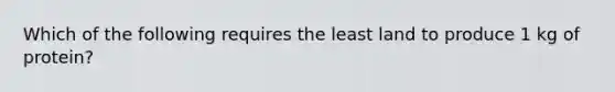 Which of the following requires the least land to produce 1 kg of protein?