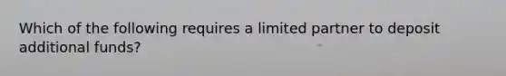 Which of the following requires a limited partner to deposit additional funds?