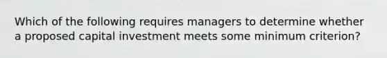 Which of the following requires managers to determine whether a proposed capital investment meets some minimum criterion?