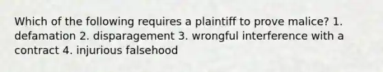 Which of the following requires a plaintiff to prove malice? 1. defamation 2. disparagement 3. wrongful interference with a contract 4. injurious falsehood