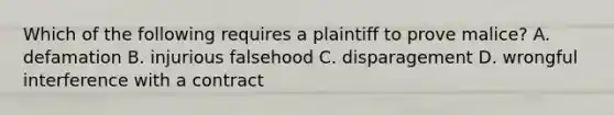 Which of the following requires a plaintiff to prove malice? A. defamation B. injurious falsehood C. disparagement D. wrongful interference with a contract