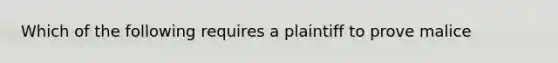 Which of the following requires a plaintiff to prove malice