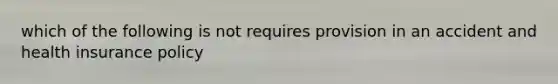 which of the following is not requires provision in an accident and health insurance policy