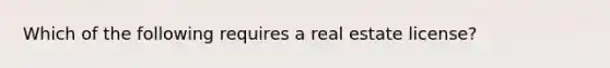 Which of the following requires a real estate license?