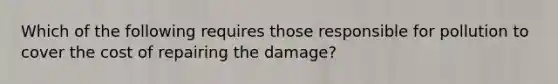 Which of the following requires those responsible for pollution to cover the cost of repairing the damage?