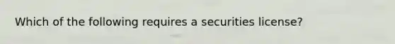 Which of the following requires a securities license?