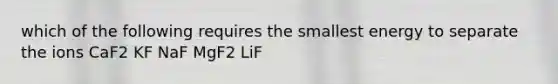 which of the following requires the smallest energy to separate the ions CaF2 KF NaF MgF2 LiF