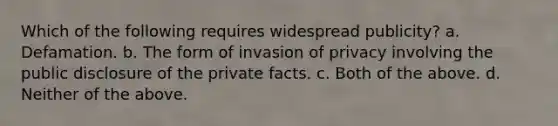 Which of the following requires widespread publicity? a. Defamation. b. The form of invasion of privacy involving the public disclosure of the private facts. c. Both of the above. d. Neither of the above.