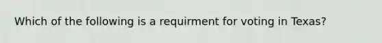 Which of the following is a requirment for voting in Texas?