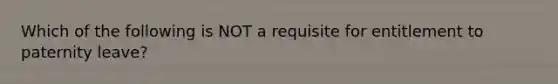 Which of the following is NOT a requisite for entitlement to paternity leave?