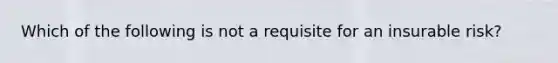 Which of the following is not a requisite for an insurable risk?