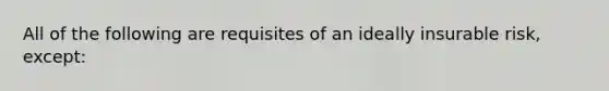 All of the following are requisites of an ideally insurable risk, except: