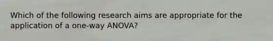 Which of the following research aims are appropriate for the application of a one-way ANOVA?