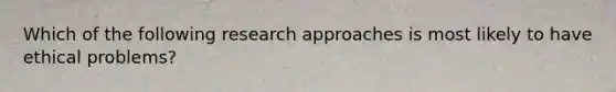 Which of the following research approaches is most likely to have ethical problems?