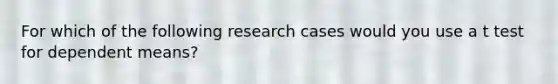 For which of the following research cases would you use a t test for dependent means?