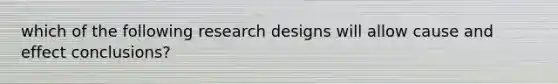 which of the following research designs will allow cause and effect conclusions?