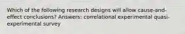 Which of the following research designs will allow cause-and-effect conclusions? Answers: correlational experimental quasi-experimental survey