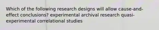 Which of the following research designs will allow cause-and-effect conclusions? experimental archival research quasi-experimental correlational studies