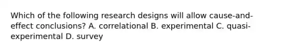 Which of the following research designs will allow cause-and-effect conclusions? A. correlational B. experimental C. quasi-experimental D. survey