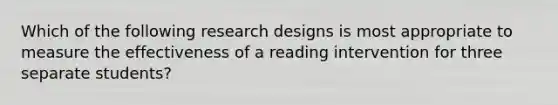 Which of the following research designs is most appropriate to measure the effectiveness of a reading intervention for three separate students?