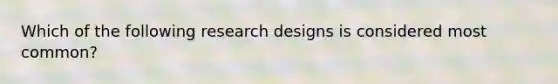 Which of the following research designs is considered most common?