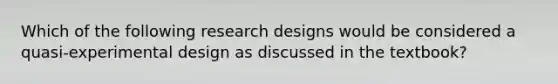 Which of the following research designs would be considered a quasi-experimental design as discussed in the textbook?