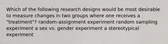 Which of the following research designs would be most desirable to measure changes in two groups where one receives a "treatment"? random-assignment experiment random sampling experiment a sex vs. gender experiment a stereotypical experiment