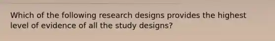 Which of the following research designs provides the highest level of evidence of all the study designs?