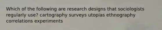 Which of the following are research designs that sociologists regularly use? cartography surveys utopias ethnography correlations experiments