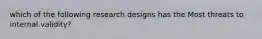 which of the following research designs has the Most threats to internal validity?