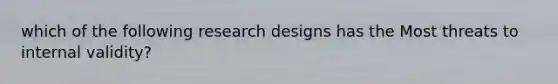 which of the following research designs has the Most threats to internal validity?