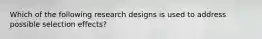 Which of the following research designs is used to address possible selection effects?