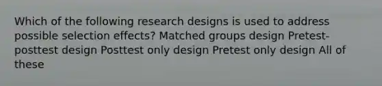 Which of the following research designs is used to address possible selection effects? Matched groups design Pretest-posttest design Posttest only design Pretest only design All of these