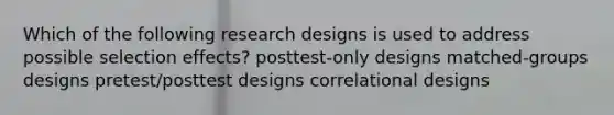 Which of the following research designs is used to address possible selection effects? posttest-only designs matched-groups designs pretest/posttest designs correlational designs