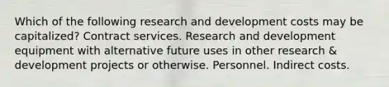 Which of the following research and development costs may be capitalized? Contract services. Research and development equipment with alternative future uses in other research & development projects or otherwise. Personnel. Indirect costs.