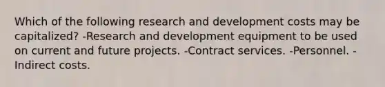 Which of the following research and development costs may be capitalized? -Research and development equipment to be used on current and future projects. -Contract services. -Personnel. -Indirect costs.