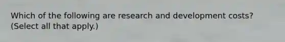 Which of the following are research and development costs? (Select all that apply.)