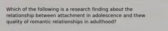 Which of the following is a research finding about the relationship between attachment in adolescence and thew quality of romantic relationships in adulthood?