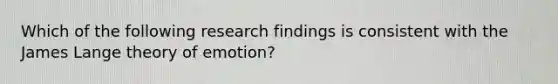 Which of the following research findings is consistent with the James Lange theory of emotion?