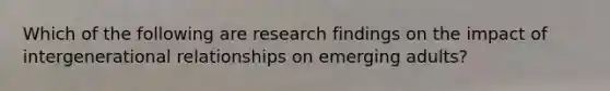 Which of the following are research findings on the impact of intergenerational relationships on emerging adults?