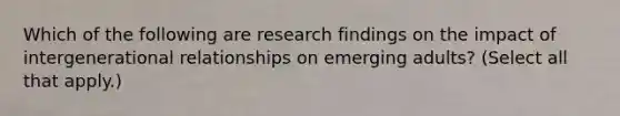 Which of the following are research findings on the impact of intergenerational relationships on emerging adults? (Select all that apply.)