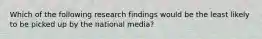 Which of the following research findings would be the least likely to be picked up by the national media?