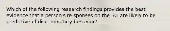 Which of the following research findings provides the best evidence that a person's re-sponses on the IAT are likely to be predictive of discriminatory behavior?